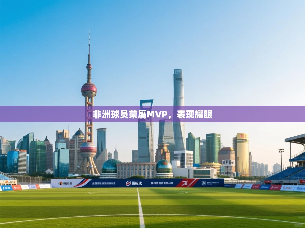 非洲球员荣膺MVP，表现耀眼  第2张